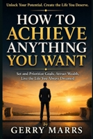 How to Achieve Anything You Want: Set and Prioritize Goals, Attract Wealth, Live the Life You Always Dreamed 1499586566 Book Cover