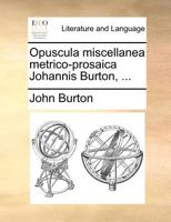 Opuscula miscellanea metrico-prosaica Johannis Burton, ... 1166188388 Book Cover