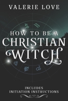How to Be a Christian Witch: Includes Initiation Instructions B087RCCSB3 Book Cover