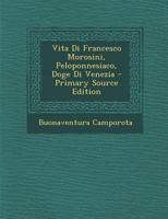 Vita Di Francesco Morosini, Peloponnesiaco, Doge Di Venezia - Primary Source Edition 1295667584 Book Cover
