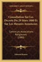 Consultation Sur Les Decrets Du 29 Mars 1880 Et Sur Les Mesures Annoncees: Contre Les Associations Religieuses (1880) 112044005X Book Cover