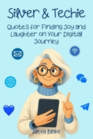 Silver and Techie: Quotes for Finding Joy and Laughter on Your Digital Journey (The Silver and Tech-Savvy Series) B0F7G5PGH5 Book Cover