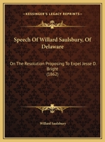 Speech of Willard Saulsbury, of Delaware: On the Resolution Proposing to Expel Jesse D. Bright 1162217774 Book Cover