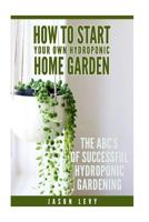 How To Start Your Own Hydroponic Home Garden: The ABCs of Successful Hydroponic Gardening 1975824911 Book Cover