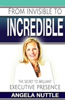 From Invisible to Incredible: The Secret to Brilliant Executive Presence 1514729253 Book Cover