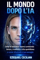 IL MONDO DOPO L’IA: Come le macchine stanno cambiando lavoro, creatività e vita quotidiana e come sfruttarle a tuo vantaggio (Italian Edition) B0GWRC39H7 Book Cover