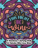 This Might Be Wine: A Mandala Coloring Book For Adults Who Love Wine: 35 Unique One Sided Designs With Large Print Funny Wine Quotes B08XNBY9FG Book Cover
