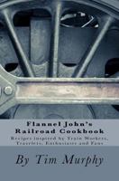 Flannel John's Railroad Cookbook: Recipes Inspired by Train Workers, Travelers, Enthusiasts and Fans 1537493744 Book Cover