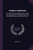 Origines Anglicanae: Or a History of the English Church: From the Conversion of the English Saxons Till the Death of King John, Volume 2, Part 1 1378432223 Book Cover