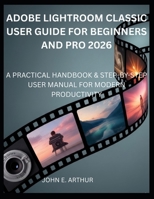 ADOBE LIGHTROOM CLASSIC USER GUIDE FOR BEGINNERS AND PRO 2026: A PRACTICAL HANDBOOK & STEP-BY-STEP USER MANUAL FOR MODERN PRODUCTIVITY B0GR8JSGD4 Book Cover