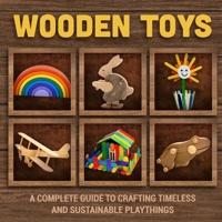 Wooden Toys: A Complete Guide to Crafting Timeless and Sustainable Playthings B0DQ8XQMLC Book Cover