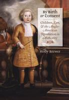 By Birth or Consent: Children, Law, and the Anglo-American Revolution in Authority (Published for the Omohundro Institute of Early American History and Culture, Williamsburg, Virginia) 0807858323 Book Cover