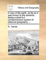 A view of the earth, as far as it was known to the ancients. Being a short but comprehensive system of classical geography. ... 1246051745 Book Cover