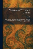 With and Without Christ: Being Incidents Taken From the Lives of Christians and of Non-Christians Which Illustrate the Difference in Lives Lived With Christ and Without Christ 1026091527 Book Cover