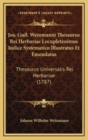 Joa. Guil. Weinmanni Thesaurus Rei Herbariae Locupletissimus Indice Systematico Illustratus Et Emendatus: Thesaurus Universalis Rei Herbariae (1787) 1166036022 Book Cover