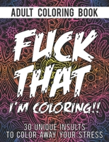 Fuck That I'm Coloring: An Adult Coloring Book With 30 Unique Insults To Color Away Your Stress | Perfect Swear Coloring Book To Make Anyone Smile B084WLBV64 Book Cover