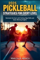 2025 PICKLEBALL STRATEGIES FOR EVERY LEVEL: Dominate the Court with Cutting-Edge Skills and Game-Winning Insights B0DS3XQSKG Book Cover