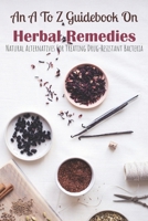 An A To Z Guidebook On Herbal Remedies: Natural Alternatives For Treating Drug-Resistant Bacteria: Herbal Antibiotics For Humans B08VCYF4QV Book Cover