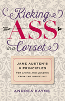 Kicking Ass in a Corset: Jane Austen’s 6 Principles for Living and Leading from the Inside Out 1609387600 Book Cover