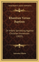 Rhantism Versus Baptism, or Infant Sprinkling Against Christian Immersion: In Which the Arguments for the Former Practice Are Examined and Confuted, and the Scriptural Authority for the Latter Clearly 1143332644 Book Cover