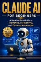 Claude AI For Beginner's: A Simple Guide to Prompts, Productivity, and Everyday Use B0H2FBC1JG Book Cover