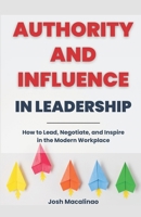 Authority and Influence in Leadership: How to Lead, Negotiate, and Inspire in the Modern Workplace B0CTN476RG Book Cover
