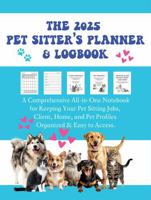 The 2025 Pet Sitter's Planner & Logbook: A Comprehensive All-In-One Notebook for Keeping Your Pet Sitting Jobs, Client, Home, and Pet Profiles Organized & Easy to Access 1949780139 Book Cover