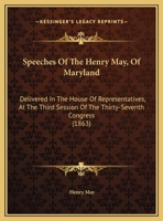 Speeches Of The Henry May, Of Maryland: Delivered In The House Of Representatives, At The Third Session Of The Thirty-Seventh Congress 1169635857 Book Cover