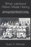 When Latchford Albion Made History: The story of Latchford Albion ARLFC and their 1950-51 Rugby League Challenge Cup campaign B087L6STCV Book Cover