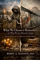 What We Are Allowed to Remember - and What We Choose to Forget : Memory, Power, and the Architecture of Remembrance 0982342349 Book Cover