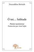 Ô toi... Solitude/...Noureddine Bettaïeb: Poésie tunisienne / Traduction par Amel Safta (French Edition) 2332651276 Book Cover