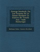 George Ienatsch: Ou Les Grisons Et La Suisse Pendant La Guerre de Trente ANS: Tude Historique 1246594994 Book Cover