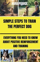 Simple Steps to Train the Perfect Dog: Everything You Need to Know About Positive Reinforcement and Training B0DPY3XDT7 Book Cover