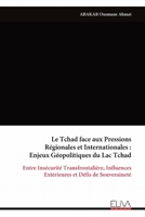 Le Tchad face aux Pressions Régionales et Internationales : Enjeux Géopolitiques du Lac Tchad: Entre Insécurité Transfrontalière, Influences Extérieures et Défis de Souveraineté (French Edition) 9999341446 Book Cover