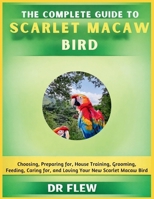 THE COMPLETE GUIDE TO SCARLET MACAW BIRD: CHOOSING, PREPARING FOR, HOUSE TRAINING, GROOMING, FEEDING, CARING FOR AND LOVING YOUR NEW SCARLET MACAW BIRD B0GZZ4W7WN Book Cover