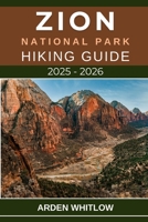 ZION NATIONAL PARK HIKING GUIDE 2025 – 2026: Your Essential Companion to the Best Hikes, Hidden Canyons, and Scenic Wonders of Zion National Park B0FVVDVSXX Book Cover