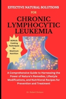 EFFECTIVE NATURAL SOLUTIONS FOR CHRONIC LYMPHOCYTIC LEUKEMIA: A Guide to Harnessing the Power of Nature’s Remedies, Lifestyle Modifications, and Nutritional Recipes for Prevention and Treatment B0CSX8F6JW Book Cover