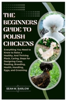 The Beginners Guide to Polish Chickens: Everything You Need to Know to Raise a Healthy, And Thriving Flock, Caring, Steps for Designing Coop, Feeding, Breeding, Health, Handling, Eggs, and Grooming B0FMR9RZC5 Book Cover