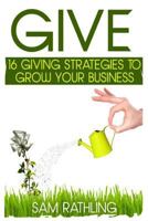 Give: 16 Giving Strategies To Grow Your Business, Increase Sales and Network More Effectively 1484021657 Book Cover