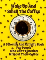 Wake Up And Smell the Coffee A Coloring And Activity Book For People Who Can't Function Without Their Coffee B08VXP9F1N Book Cover