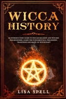 Wicca History: An Introductory Guide to Wiccan Religion and Witches for Beginners. Learn The Fundamentals, Philosophy, Traditions and Magic of Witchcraft 1678955272 Book Cover