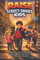 Raise Street-Smart Kids: 100 Real-Life Lessons To Help Children Build Confidence, Stay Aware, and Make Smart Decisions B0GTGSZ56X Book Cover