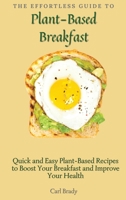 The Effortless Guide to Plant- Based Breakfast: Quick and Easy Plant-Based Recipes to Boost Your Breakfast and Improve Your Health 1802696938 Book Cover