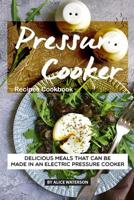 Pressure Cooker Recipes Cookbook: Delicious Meals That Can Be Made in An Electric Pressure Cooker 1073456277 Book Cover