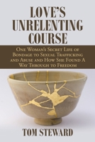 Love's Unrelenting Course: One Woman's Secret Life of Bondage to Sexual Trafficking and Abuse and How She Found a Way Through to Freedom Sexual ... and How She Found a Way Through to Freedom 1664167536 Book Cover