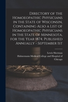 Directory of the Homoeopathic Physicians in the State of Wisconsin, Containing Also a List of Homoeopathic Physicians in the State of Minnesota, for the Year 1874. Published Annually - September 1st 1013549287 Book Cover