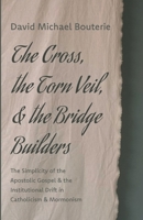 The Cross, the Torn Veil, and the Bridge Builders: The Simplicity of the Apostolic Gospel and the Institutional Drift in Catholicism and Mormonism 1666731048 Book Cover