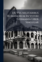 De Viis Militaribus Romanorum In Veteri Germania Liber Singular: Praemissa Est Praef. De Qualitate Viarum In Itinerario Antonini Et Tabula Peuting. Designatarum... 1278667741 Book Cover