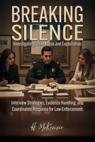 Breaking Silence: Investigating Child Abuse and Exploitation: Interview Strategies, Evidence Handling, and Coordinated Response for Law Enforcement B0FP96RQQX Book Cover