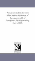 Annual report of the Executive office, Military department, of the commonwealth of Pennsylvania, for the year ending Dec. 1, 1865. 1425520847 Book Cover